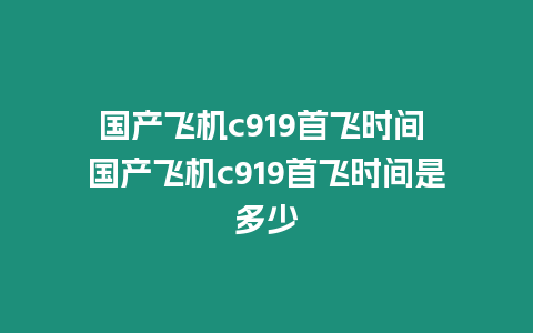 國產(chǎn)飛機(jī)c919首飛時間 國產(chǎn)飛機(jī)c919首飛時間是多少