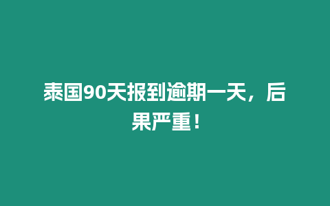 泰國90天報到逾期一天，后果嚴重！