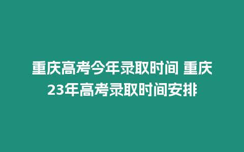 重慶高考今年錄取時間 重慶23年高考錄取時間安排