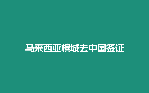 馬來西亞檳城去中國簽證