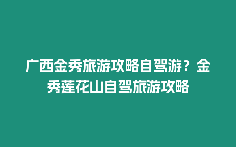 廣西金秀旅游攻略自駕游？金秀蓮花山自駕旅游攻略