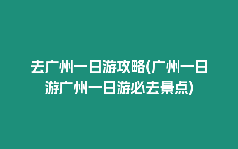 去廣州一日游攻略(廣州一日游廣州一日游必去景點(diǎn))