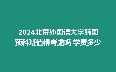 2024北京外國語大學(xué)韓國預(yù)科班值得考慮嗎 學(xué)費多少