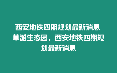 西安地鐵四期規劃最新消息 草灘生態園，西安地鐵四期規劃最新消息