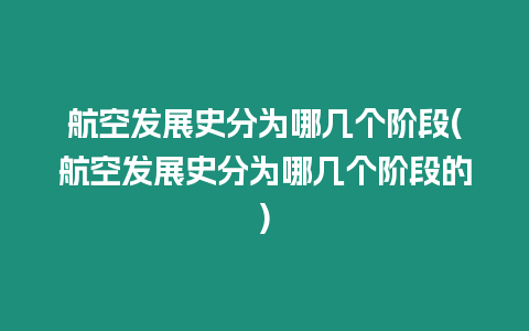 航空發展史分為哪幾個階段(航空發展史分為哪幾個階段的)