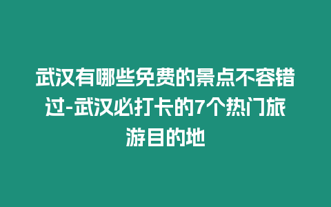 武漢有哪些免費的景點不容錯過-武漢必打卡的7個熱門旅游目的地