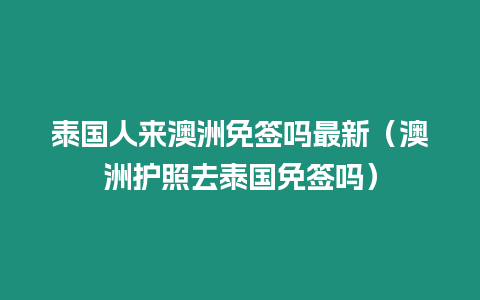 泰國人來澳洲免簽嗎最新（澳洲護照去泰國免簽嗎）