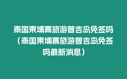 泰國柬埔寨旅游普吉島免簽嗎（泰國柬埔寨旅游普吉島免簽嗎最新消息）