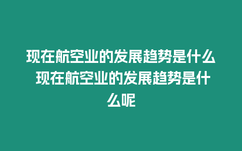 現在航空業的發展趨勢是什么 現在航空業的發展趨勢是什么呢