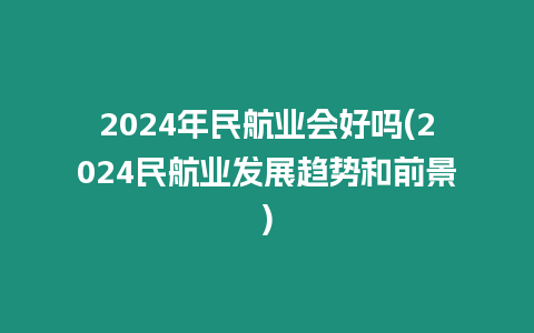 2024年民航業會好嗎(2024民航業發展趨勢和前景)