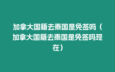 加拿大國籍去泰國是免簽嗎（加拿大國籍去泰國是免簽嗎現(xiàn)在）