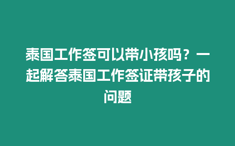 泰國工作簽可以帶小孩嗎？一起解答泰國工作簽證帶孩子的問題