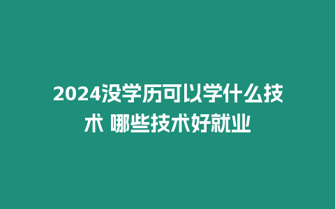 2024沒學(xué)歷可以學(xué)什么技術(shù) 哪些技術(shù)好就業(yè)