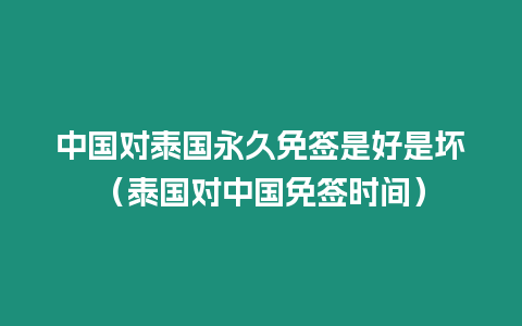 中國對泰國永久免簽是好是壞（泰國對中國免簽時間）