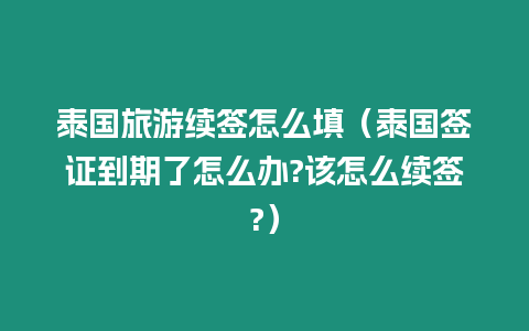 泰國旅游續簽怎么填（泰國簽證到期了怎么辦?該怎么續簽?）