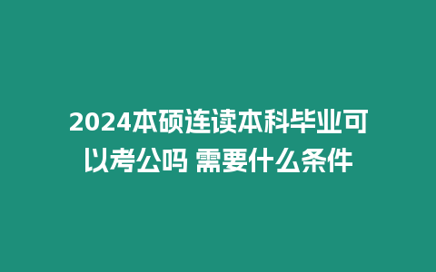 2024本碩連讀本科畢業可以考公嗎 需要什么條件