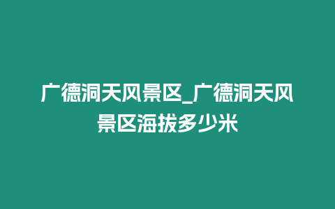 廣德洞天風景區_廣德洞天風景區海拔多少米