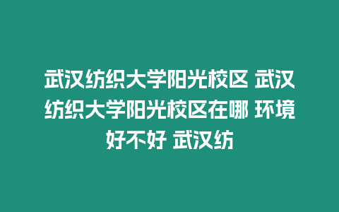 武漢紡織大學陽光校區 武漢紡織大學陽光校區在哪 環境好不好 武漢紡