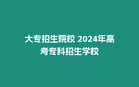 大專招生院校 2024年高考?？普猩鷮W(xué)校