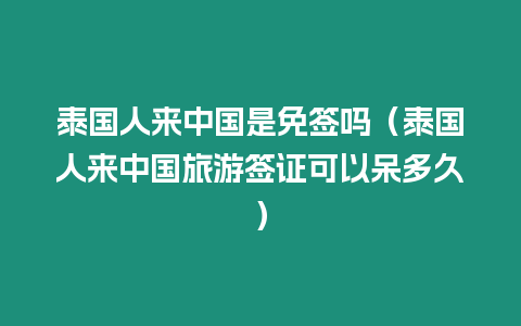 泰國人來中國是免簽嗎（泰國人來中國旅游簽證可以呆多久）