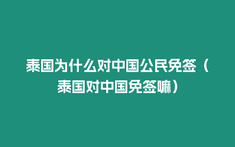 泰國為什么對中國公民免簽（泰國對中國免簽嘛）