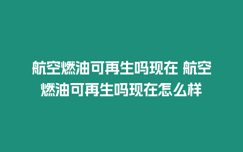 航空燃油可再生嗎現在 航空燃油可再生嗎現在怎么樣