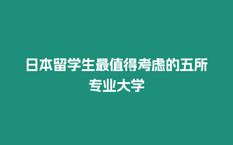 日本留學(xué)生最值得考慮的五所專業(yè)大學(xué)