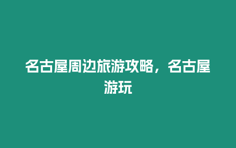 名古屋周邊旅游攻略，名古屋游玩