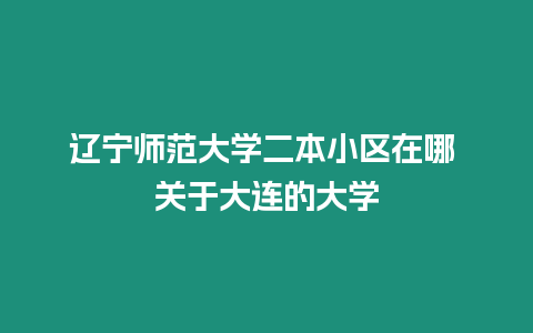 遼寧師范大學二本小區在哪 關于大連的大學