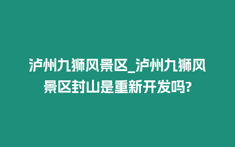 瀘州九獅風(fēng)景區(qū)_瀘州九獅風(fēng)景區(qū)封山是重新開(kāi)發(fā)嗎?