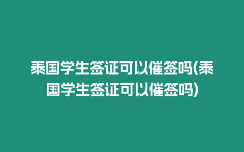 泰國學生簽證可以催簽嗎(泰國學生簽證可以催簽嗎)