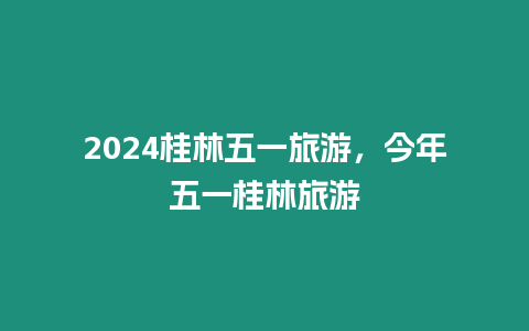 2024桂林五一旅游，今年五一桂林旅游