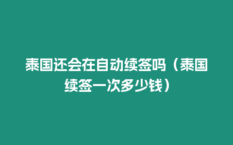 泰國還會在自動續(xù)簽嗎（泰國續(xù)簽一次多少錢）