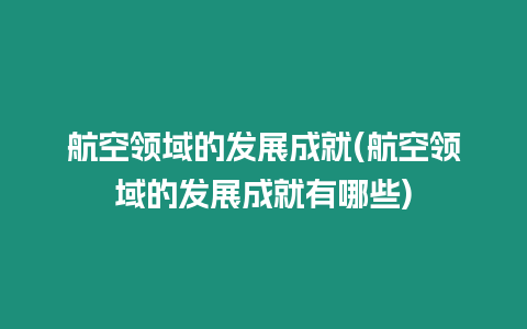 航空領(lǐng)域的發(fā)展成就(航空領(lǐng)域的發(fā)展成就有哪些)