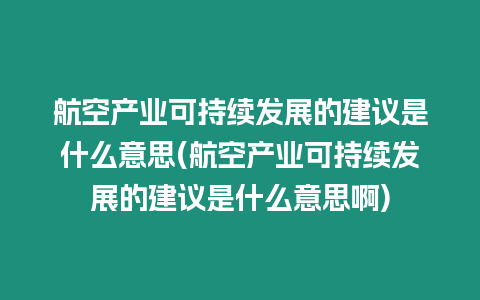 航空產(chǎn)業(yè)可持續(xù)發(fā)展的建議是什么意思(航空產(chǎn)業(yè)可持續(xù)發(fā)展的建議是什么意思啊)