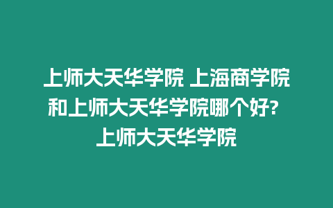 上師大天華學(xué)院 上海商學(xué)院和上師大天華學(xué)院哪個好? 上師大天華學(xué)院