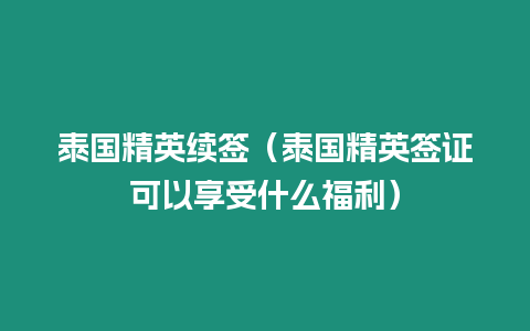 泰國(guó)精英續(xù)簽（泰國(guó)精英簽證可以享受什么福利）