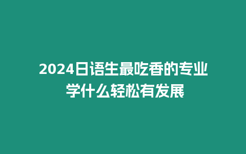 2024日語生最吃香的專業 學什么輕松有發展