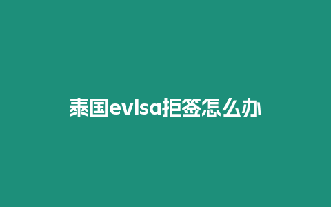 泰國evisa拒簽怎么辦