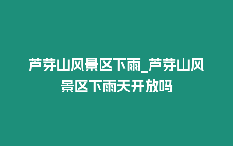 蘆芽山風景區下雨_蘆芽山風景區下雨天開放嗎