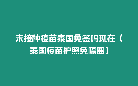 未接種疫苗泰國免簽嗎現(xiàn)在（泰國疫苗護(hù)照免隔離）