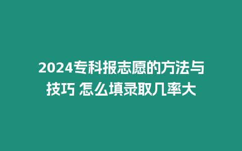 2024專科報志愿的方法與技巧 怎么填錄取幾率大