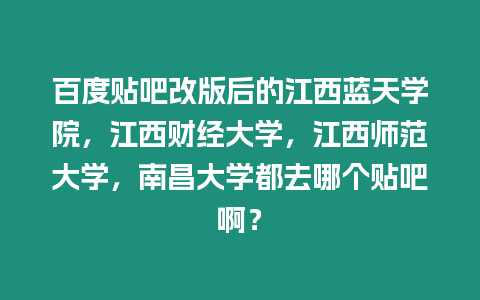 百度貼吧改版后的江西藍天學院，江西財經大學，江西師范大學，南昌大學都去哪個貼吧啊？