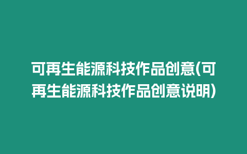 可再生能源科技作品創意(可再生能源科技作品創意說明)