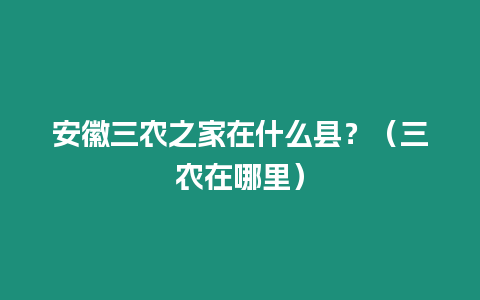 安徽三農(nóng)之家在什么縣？（三農(nóng)在哪里）