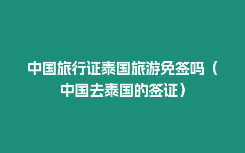 中國旅行證泰國旅游免簽嗎（中國去泰國的簽證）