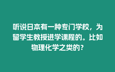 聽說日本有一種專門學校，為留學生教授進學課程的。比如物理化學之類的？