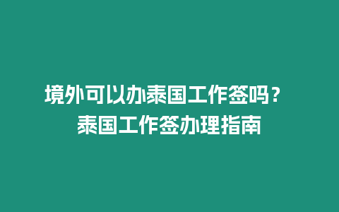 境外可以辦泰國工作簽嗎？ 泰國工作簽辦理指南