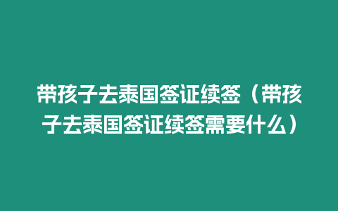 帶孩子去泰國簽證續(xù)簽（帶孩子去泰國簽證續(xù)簽需要什么）