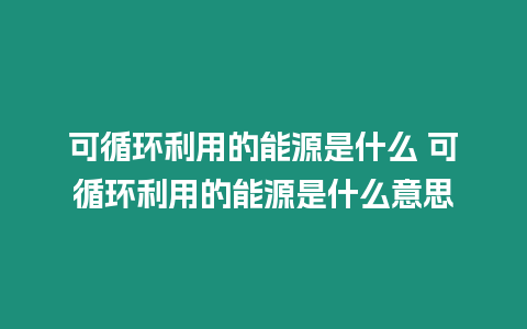 可循環利用的能源是什么 可循環利用的能源是什么意思